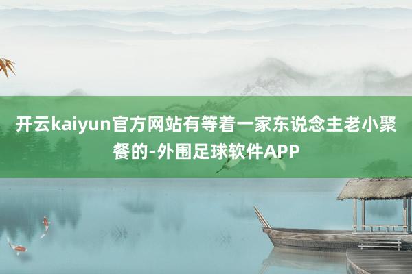 开云kaiyun官方网站有等着一家东说念主老小聚餐的-外围足球软件APP