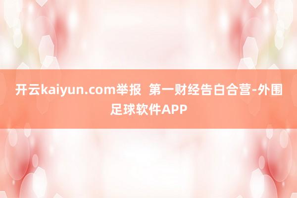 开云kaiyun.com举报  第一财经告白合营-外围足球软件APP