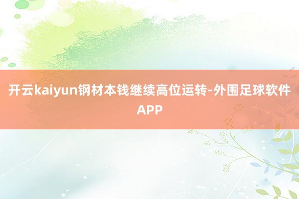开云kaiyun钢材本钱继续高位运转-外围足球软件APP