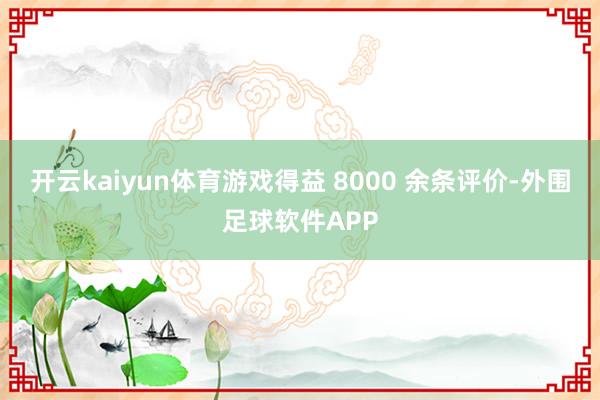 开云kaiyun体育游戏得益 8000 余条评价-外围足球软件APP
