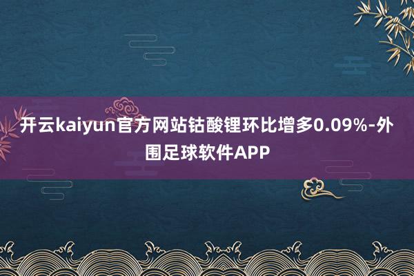 开云kaiyun官方网站钴酸锂环比增多0.09%-外围足球软件APP