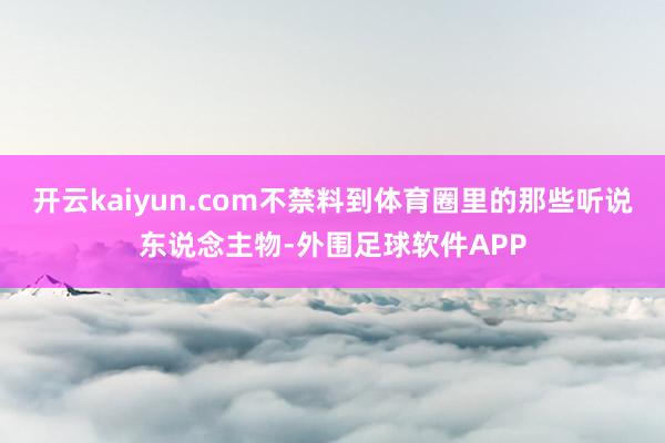 开云kaiyun.com不禁料到体育圈里的那些听说东说念主物-外围足球软件APP