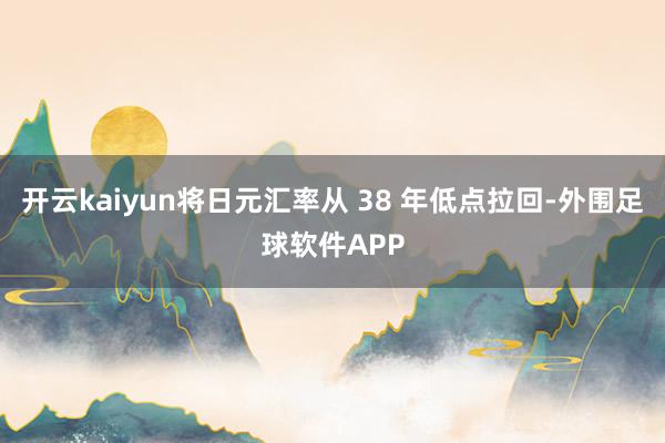 开云kaiyun将日元汇率从 38 年低点拉回-外围足球软件APP