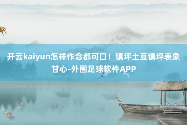 开云kaiyun怎样作念都可口！镇坪土豆镇坪表象甘心-外围足球软件APP