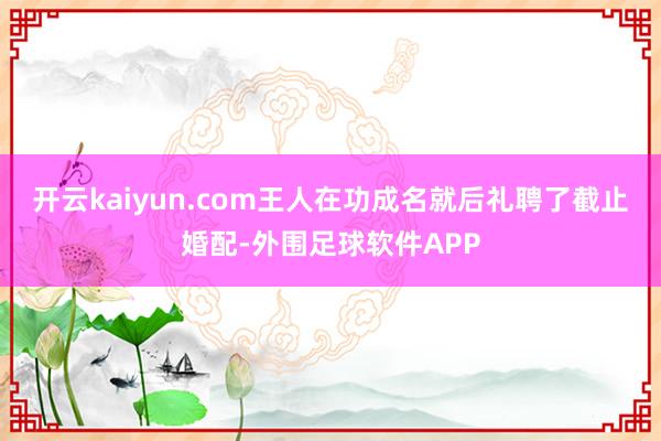 开云kaiyun.com王人在功成名就后礼聘了截止婚配-外围足球软件APP