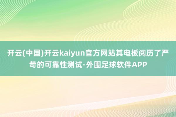 开云(中国)开云kaiyun官方网站其电板阅历了严苛的可靠性测试-外围足球软件APP