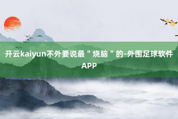 开云kaiyun不外要说最"烧脑"的-外围足球软件APP