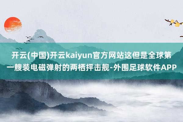 开云(中国)开云kaiyun官方网站这但是全球第一艘装电磁弹射的两栖抨击舰-外围足球软件APP