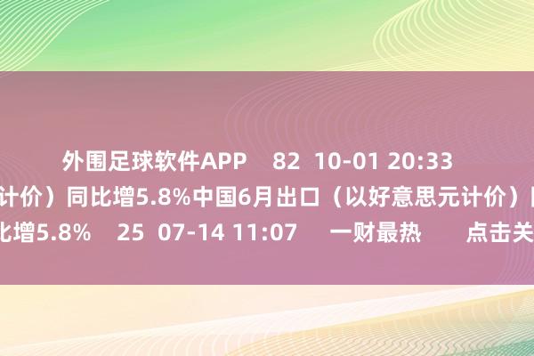 外围足球软件APP 82 10-01 20:33 中国6月出口(以好意思元计价)同比增5.8%中国6月出口(以好意思元计价)同比增5.8% 25 07-14 11:07 一财最热 点击关闭-外围足球软件APP