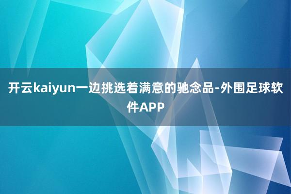 开云kaiyun一边挑选着满意的驰念品-外围足球软件APP
