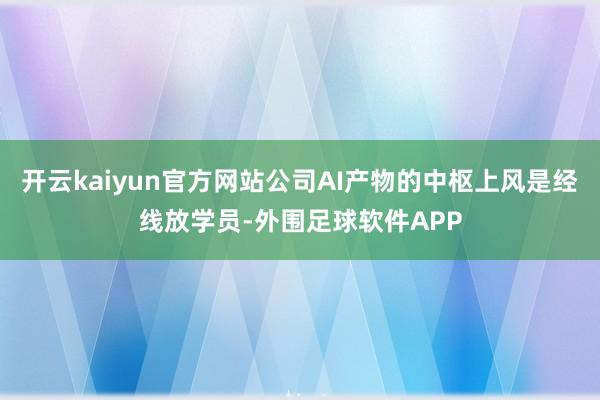 开云kaiyun官方网站公司AI产物的中枢上风是经线放学员-外围足球软件APP