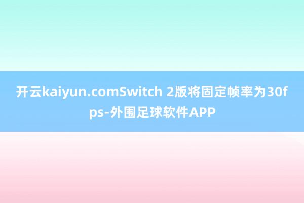 开云kaiyun.comSwitch 2版将固定帧率为30fps-外围足球软件APP