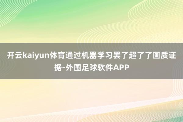 开云kaiyun体育通过机器学习罢了超了了画质证据-外围足球软件APP