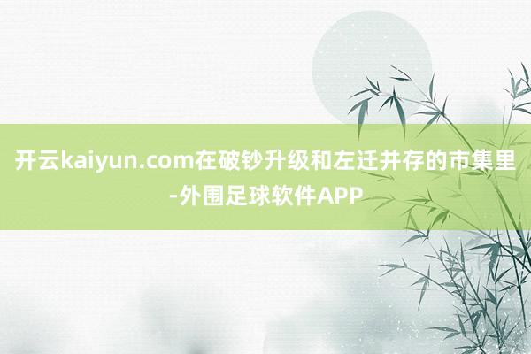 开云kaiyun.com在破钞升级和左迁并存的市集里-外围足球软件APP