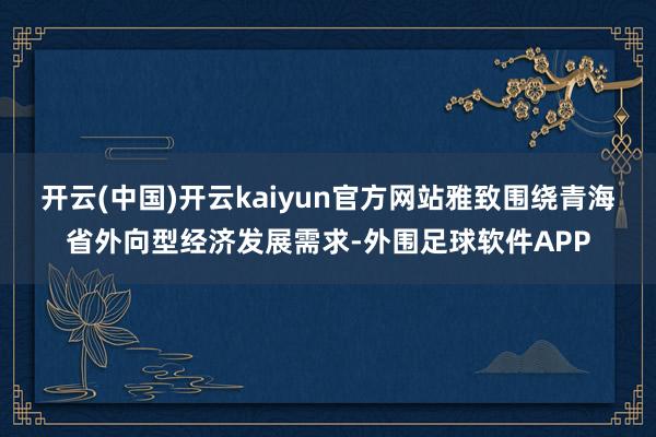 开云(中国)开云kaiyun官方网站雅致围绕青海省外向型经济发展需求-外围足球软件APP