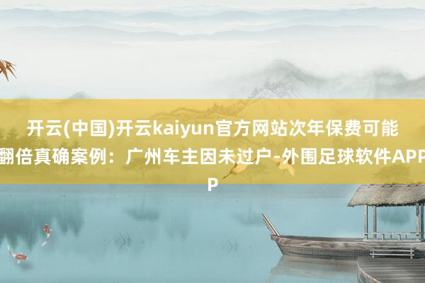 开云(中国)开云kaiyun官方网站次年保费可能翻倍真确案例：广州车主因未过户-外围足球软件APP