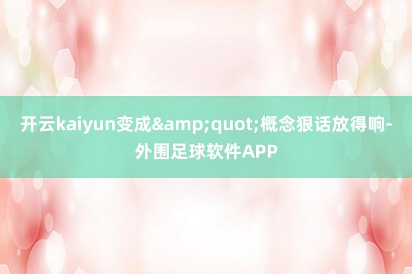 开云kaiyun变成&quot;概念狠话放得响-外围足球软件APP
