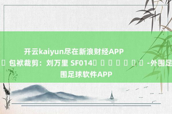 开云kaiyun尽在新浪财经APP 包袱裁剪:刘万里 SF014 -外围足球软件APP