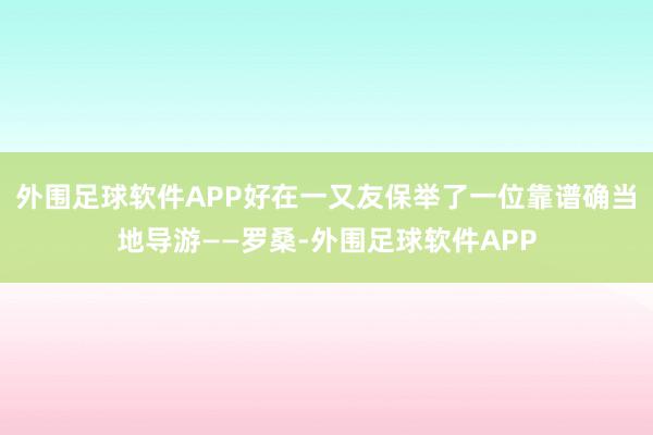 外围足球软件APP好在一又友保举了一位靠谱确当地导游——罗桑-外围足球软件APP