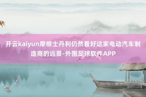 开云kaiyun摩根士丹利仍然看好这家电动汽车制造商的远景-外围足球软件APP