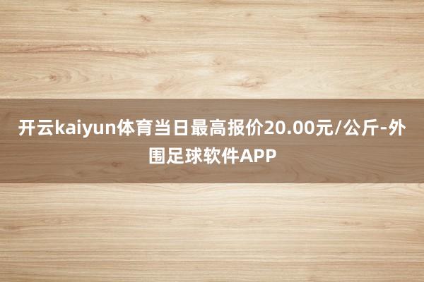 开云kaiyun体育当日最高报价20.00元/公斤-外围足球软件APP