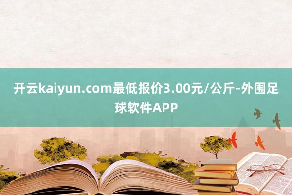 开云kaiyun.com最低报价3.00元/公斤-外围足球软件APP