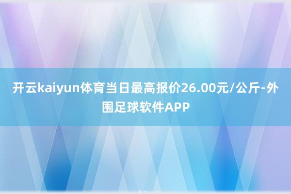 开云kaiyun体育当日最高报价26.00元/公斤-外围足球软件APP