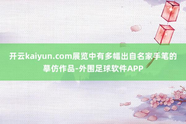 开云kaiyun.com展览中有多幅出自名家手笔的摹仿作品-外围足球软件APP