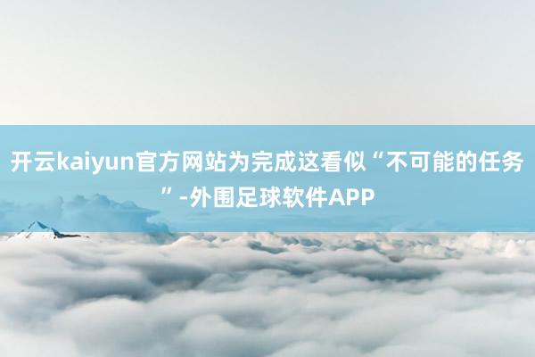 开云kaiyun官方网站为完成这看似“不可能的任务”-外围足球软件APP
