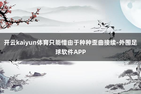 开云kaiyun体育只能惜由于种种歪曲接续-外围足球软件APP