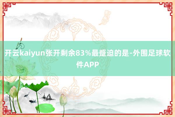开云kaiyun张开剩余83%最蹙迫的是-外围足球软件APP