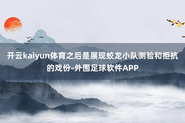开云kaiyun体育之后是展现蛟龙小队测验和拒抗的戏份-外围足球软件APP