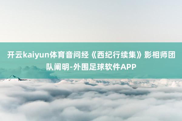 开云kaiyun体育音问经《西纪行续集》影相师团队阐明-外围足球软件APP