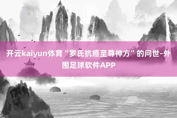 开云kaiyun体育“罗氏抗癌至尊神方”的问世-外围足球软件APP