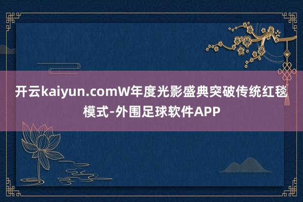 开云kaiyun.comW年度光影盛典突破传统红毯模式-外围足球软件APP