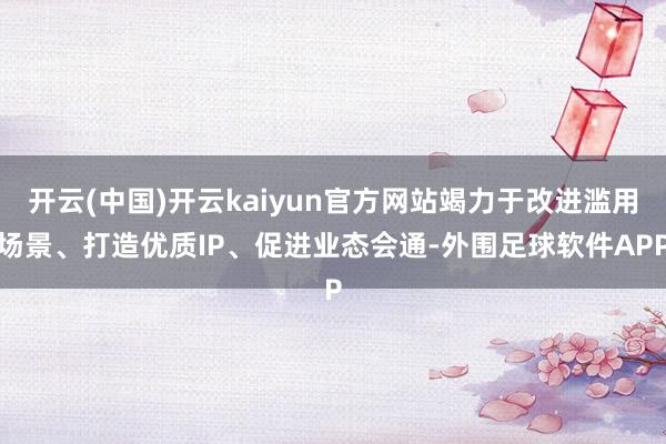 开云(中国)开云kaiyun官方网站竭力于改进滥用场景、打造优质IP、促进业态会通-外围足球软件APP