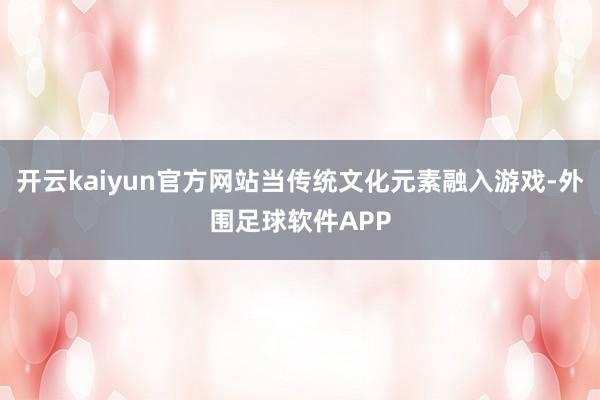 开云kaiyun官方网站当传统文化元素融入游戏-外围足球软件APP
