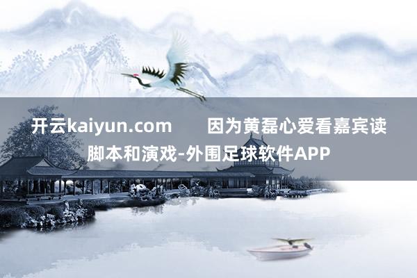 开云kaiyun.com 因为黄磊心爱看嘉宾读脚本和演戏-外围足球软件APP