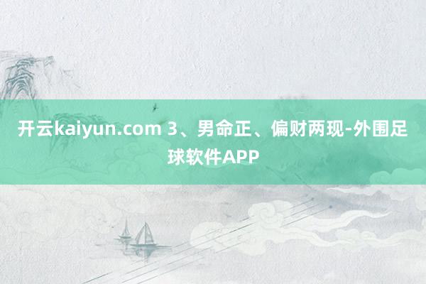 开云kaiyun.com 3、男命正、偏财两现-外围足球软件APP