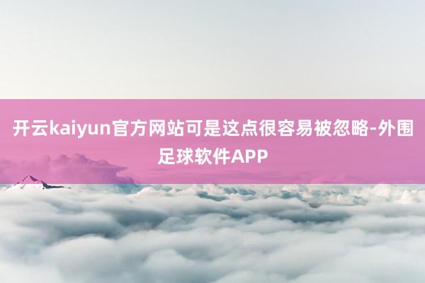 开云kaiyun官方网站可是这点很容易被忽略-外围足球软件APP