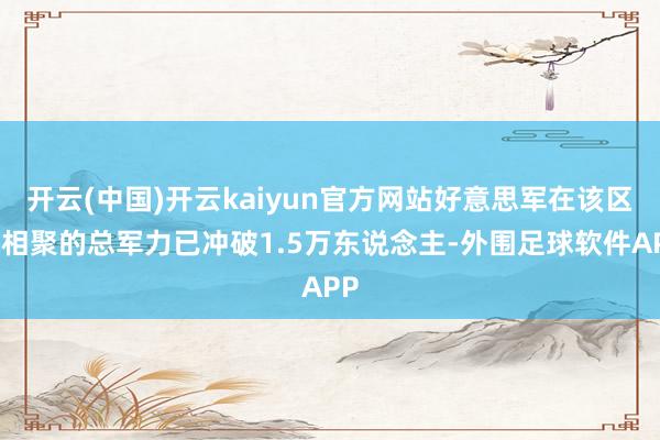 开云(中国)开云kaiyun官方网站好意思军在该区域相聚的总军力已冲破1.5万东说念主-外围足球软件APP