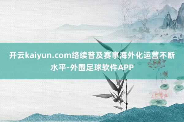 开云kaiyun.com络续普及赛事海外化运营不断水平-外围足球软件APP
