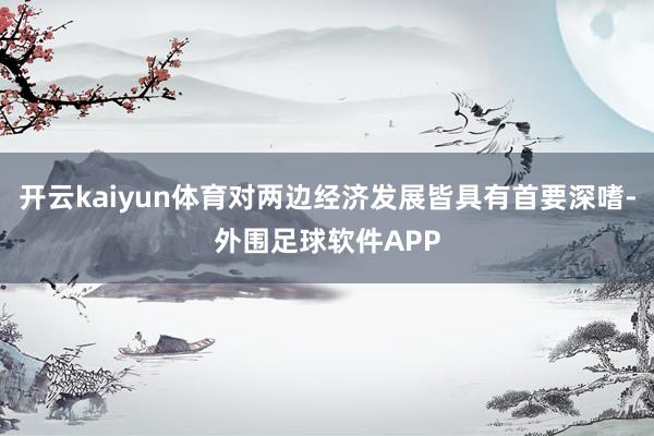 开云kaiyun体育对两边经济发展皆具有首要深嗜-外围足球软件APP