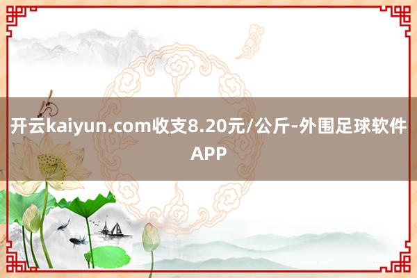 开云kaiyun.com收支8.20元/公斤-外围足球软件APP