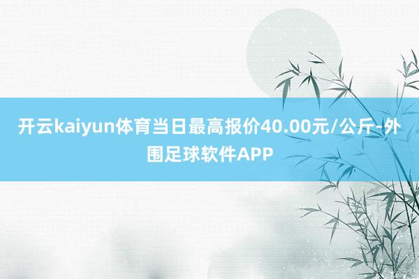 开云kaiyun体育当日最高报价40.00元/公斤-外围足球软件APP
