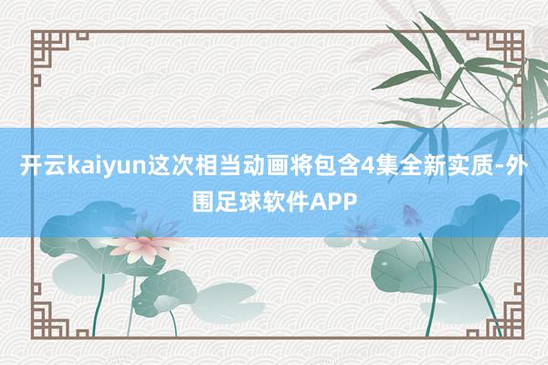 开云kaiyun这次相当动画将包含4集全新实质-外围足球软件APP