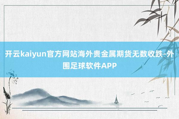 开云kaiyun官方网站海外贵金属期货无数收跌-外围足球软件APP