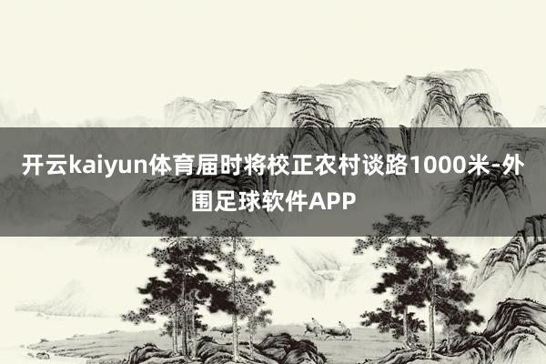 开云kaiyun体育届时将校正农村谈路1000米-外围足球软件APP
