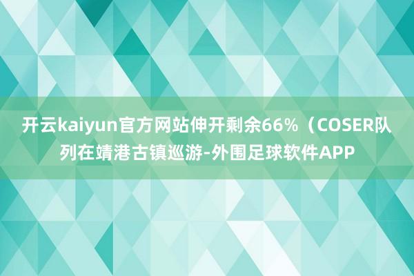 开云kaiyun官方网站伸开剩余66%(COSER队列在靖港古镇巡游-外围足球软件APP