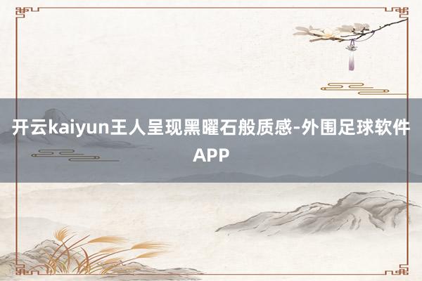 开云kaiyun王人呈现黑曜石般质感-外围足球软件APP